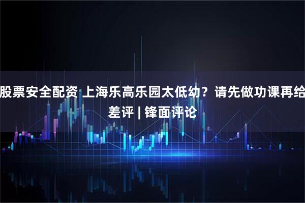 股票安全配资 上海乐高乐园太低幼？请先做功课再给差评 | 锋面评论