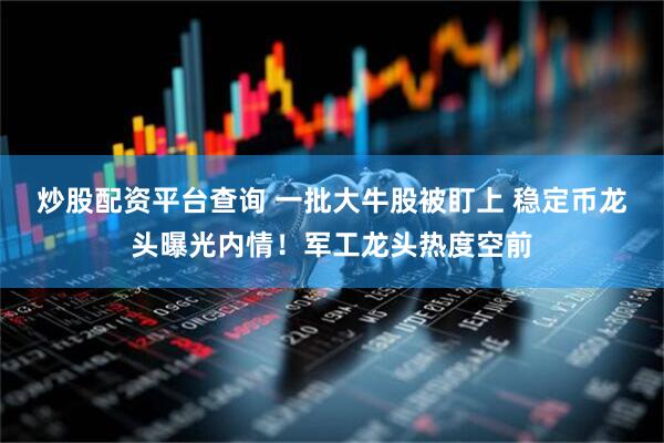 炒股配资平台查询 一批大牛股被盯上 稳定币龙头曝光内情！军工龙头热度空前