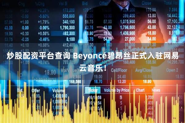 炒股配资平台查询 Beyoncé碧昂丝正式入驻网易云音乐！
