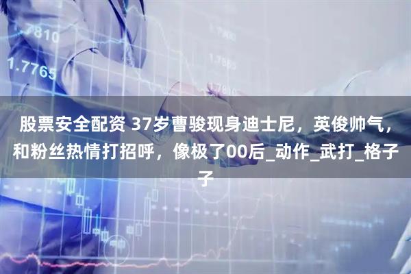 股票安全配资 37岁曹骏现身迪士尼，英俊帅气，和粉丝热情打招呼，像极了00后_动作_武打_格子