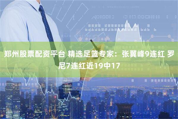 郑州股票配资平台 精选足篮专家：张翼峰9连红 罗尼7连红近19中17
