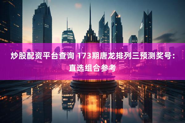 炒股配资平台查询 173期唐龙排列三预测奖号：直选组合参考
