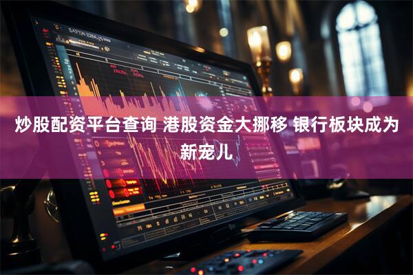 炒股配资平台查询 港股资金大挪移 银行板块成为新宠儿
