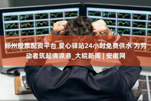郑州股票配资平台 爱心驿站24小时免费供水 为劳动者筑起清凉港_大皖新闻 | 安徽网