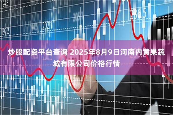 炒股配资平台查询 2025年8月9日河南内黄果蔬城有限公司价格行情
