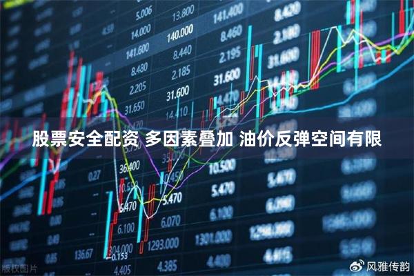 股票安全配资 多因素叠加 油价反弹空间有限
