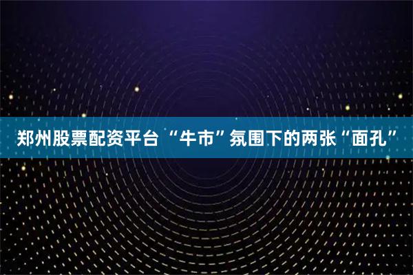 郑州股票配资平台 “牛市”氛围下的两张“面孔”