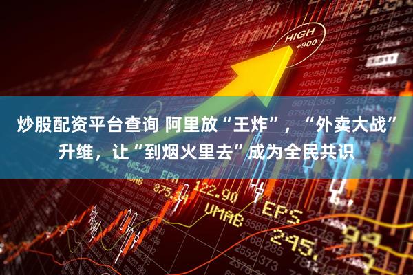炒股配资平台查询 阿里放“王炸”，“外卖大战”升维，让“到烟火里去”成为全民共识