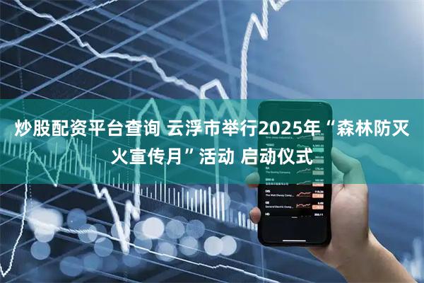 炒股配资平台查询 云浮市举行2025年“森林防灭火宣传月”活动 启动仪式