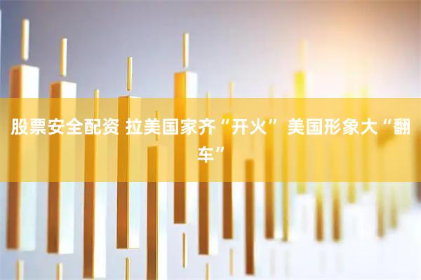 股票安全配资 拉美国家齐“开火” 美国形象大“翻车”