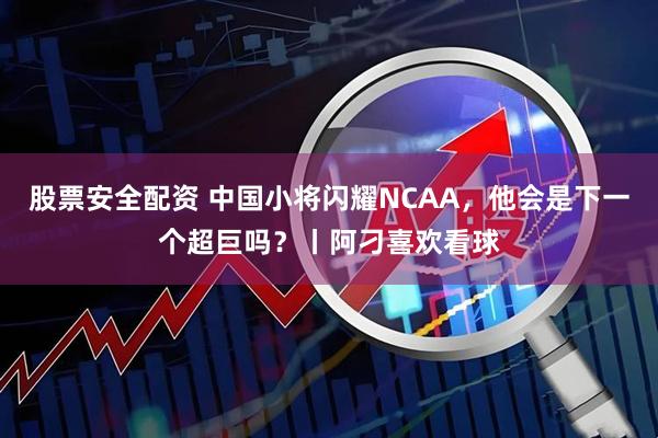 股票安全配资 中国小将闪耀NCAA，他会是下一个超巨吗？丨阿刁喜欢看球