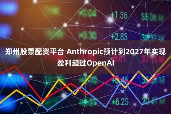 郑州股票配资平台 Anthropic预计到2027年实现盈利超过OpenAI