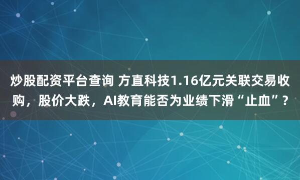 炒股配资平台查询 方直科技1.16亿元关联交易收购，股价大跌，AI教育能否为业绩下滑“止血”？