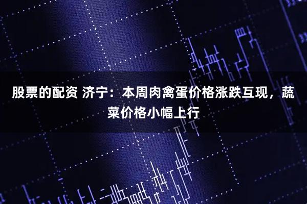 股票的配资 济宁：本周肉禽蛋价格涨跌互现，蔬菜价格小幅上行