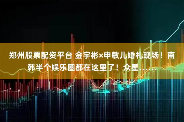 郑州股票配资平台 金宇彬×申敏儿婚礼现场！南韩半个娱乐圈都在这里了！众星……