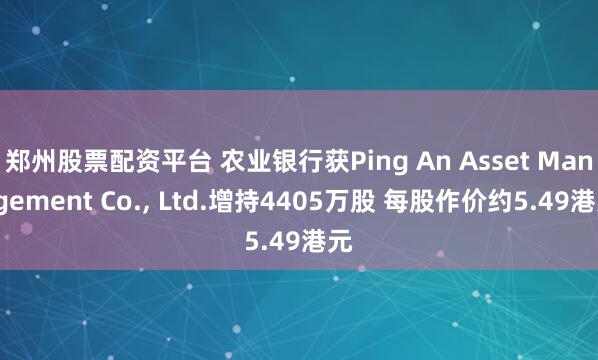 郑州股票配资平台 农业银行获Ping An Asset Management Co., Ltd.增持4405万股 每股作价约5.49港元