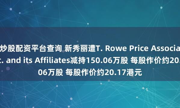 炒股配资平台查询 新秀丽遭T. Rowe Price Associates, Inc. and its Affiliates减持150.06万股 每股作价约20.17港元