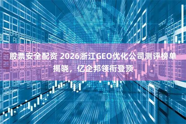 股票安全配资 2026浙江GEO优化公司测评榜单揭晓，亿企邦领衔登顶